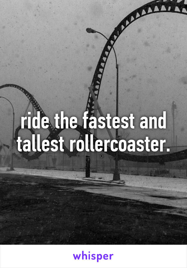 ride the fastest and tallest rollercoaster.