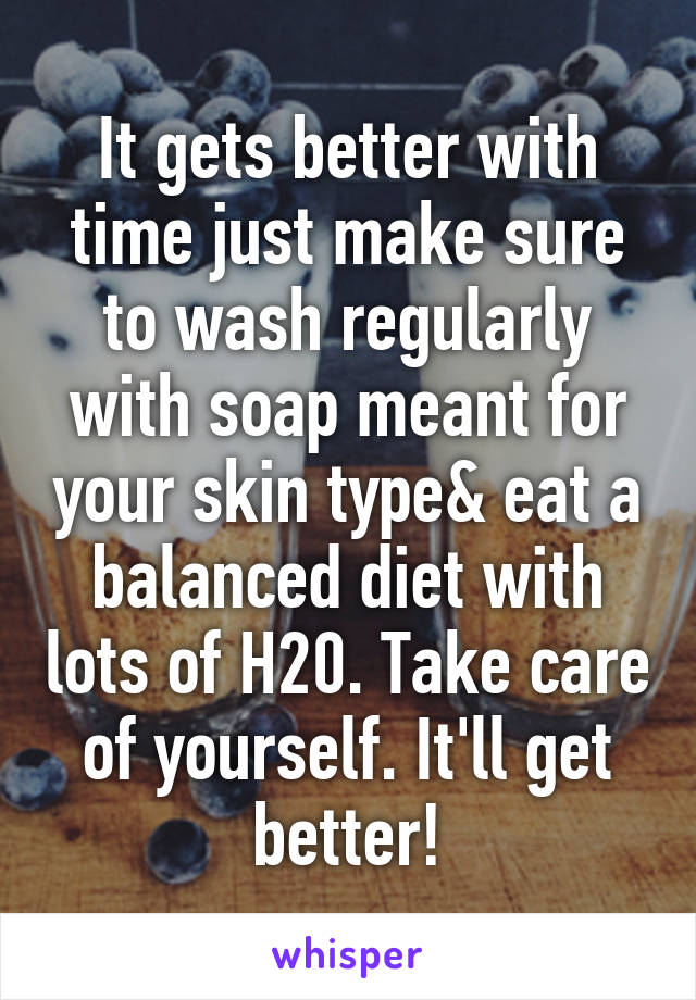 It gets better with time just make sure to wash regularly with soap meant for your skin type& eat a balanced diet with lots of H20. Take care of yourself. It'll get better!