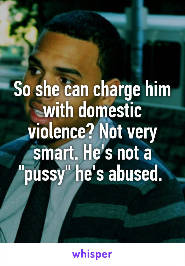 So she can charge him with domestic violence? Not very smart. He's not a "pussy" he's abused. 