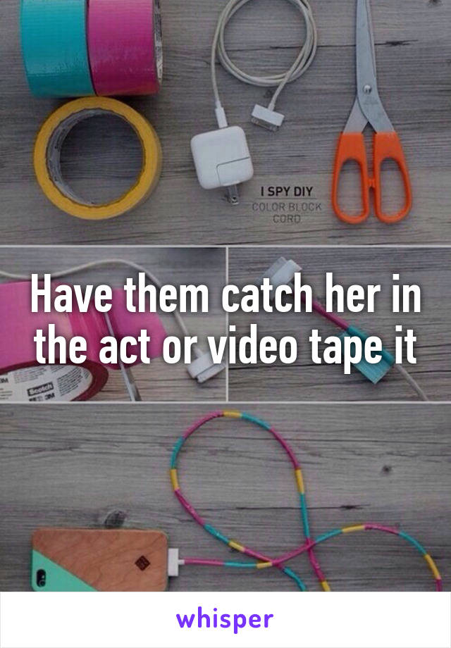 Have them catch her in the act or video tape it