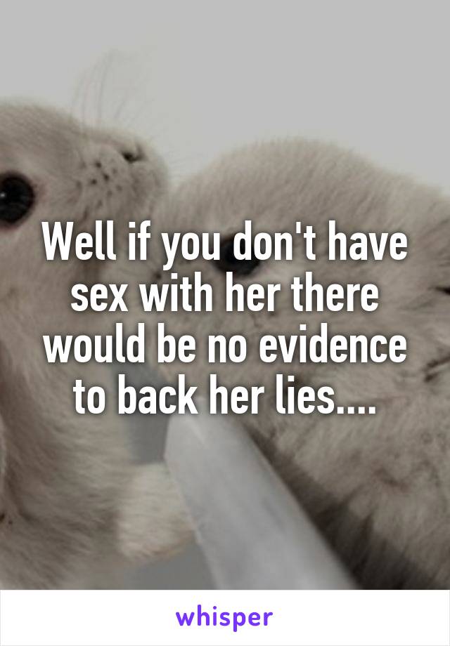 Well if you don't have sex with her there would be no evidence to back her lies....