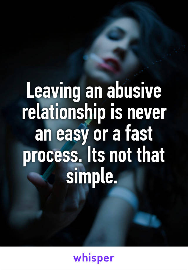 Leaving an abusive relationship is never an easy or a fast process. Its not that simple. 