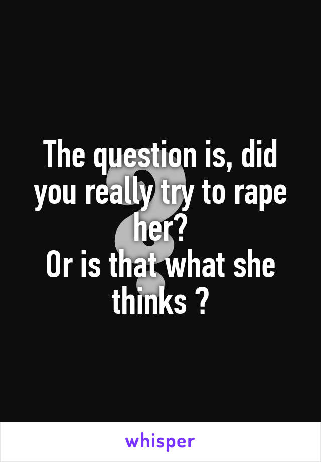 The question is, did you really try to rape her?
Or is that what she thinks ?