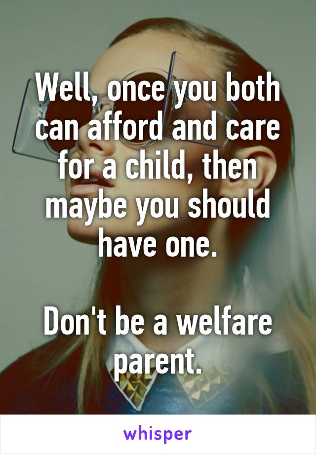 Well, once you both can afford and care for a child, then maybe you should have one.

Don't be a welfare parent.