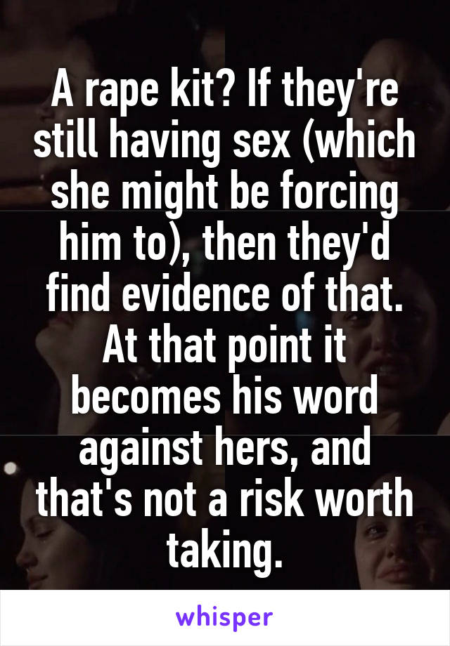 A rape kit? If they're still having sex (which she might be forcing him to), then they'd find evidence of that. At that point it becomes his word against hers, and that's not a risk worth taking.