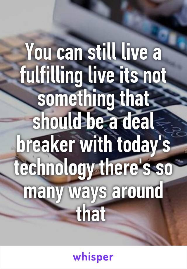 You can still live a fulfilling live its not something that should be a deal breaker with today's technology there's so many ways around that 