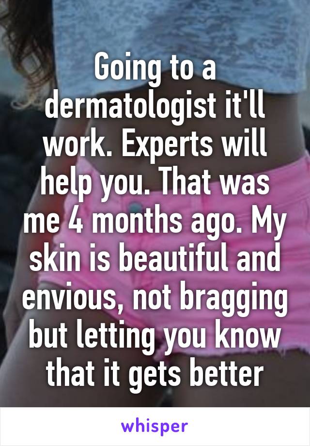 Going to a dermatologist it'll work. Experts will help you. That was me 4 months ago. My skin is beautiful and envious, not bragging but letting you know that it gets better