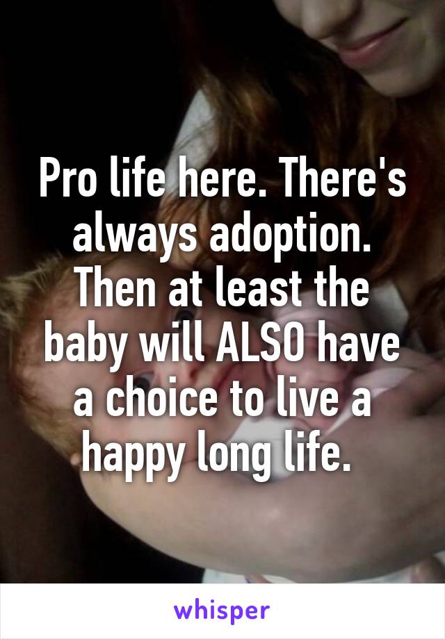 Pro life here. There's always adoption. Then at least the baby will ALSO have a choice to live a happy long life. 