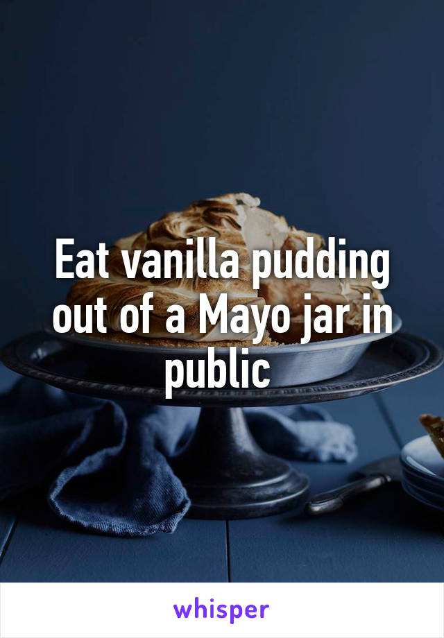 Eat vanilla pudding out of a Mayo jar in public 