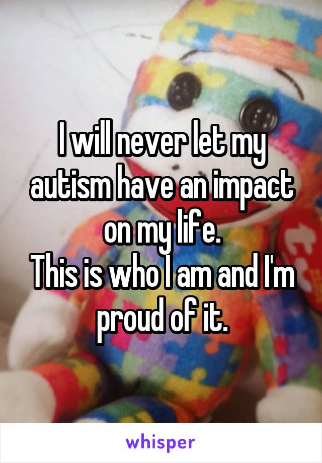 I will never let my autism have an impact on my life.
This is who I am and I'm proud of it.