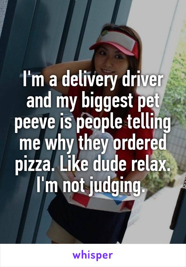 I'm a delivery driver and my biggest pet peeve is people telling me why they ordered pizza. Like dude relax. I'm not judging. 