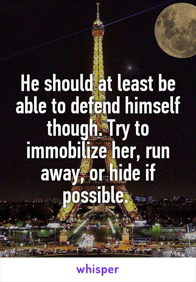 He should at least be able to defend himself though. Try to immobilize her, run away, or hide if possible. 