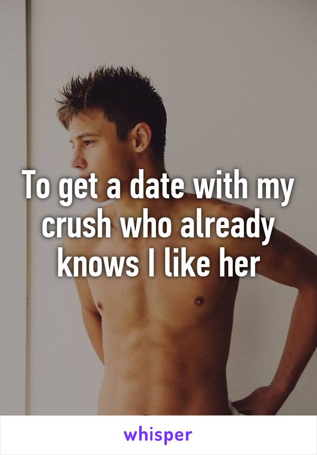 To get a date with my crush who already knows I like her