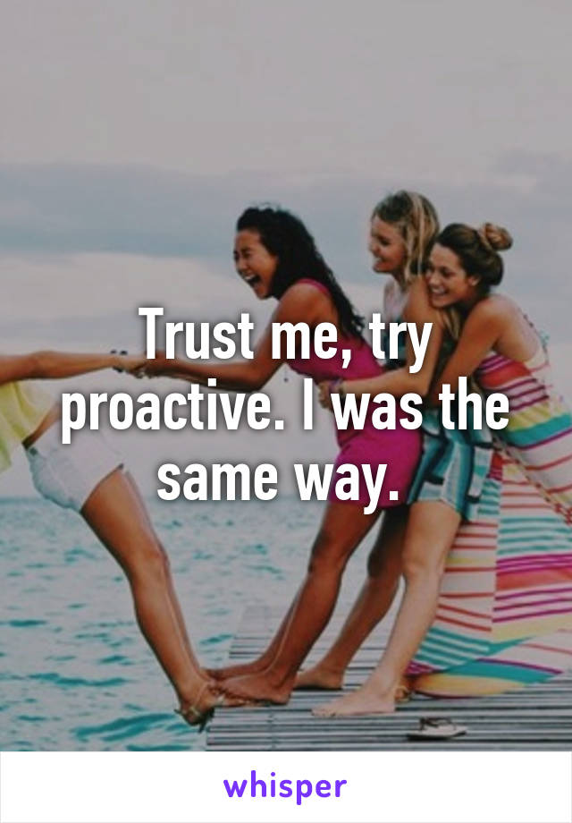 Trust me, try proactive. I was the same way. 