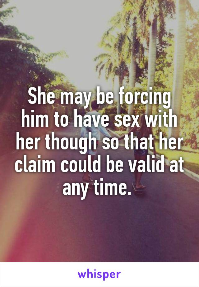 She may be forcing him to have sex with her though so that her claim could be valid at any time. 