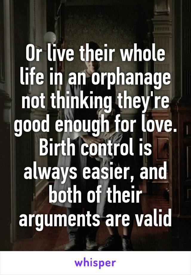 Or live their whole life in an orphanage not thinking they're good enough for love. Birth control is always easier, and both of their arguments are valid