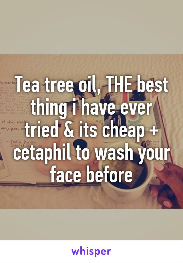 Tea tree oil, THE best thing i have ever tried & its cheap + cetaphil to wash your face before