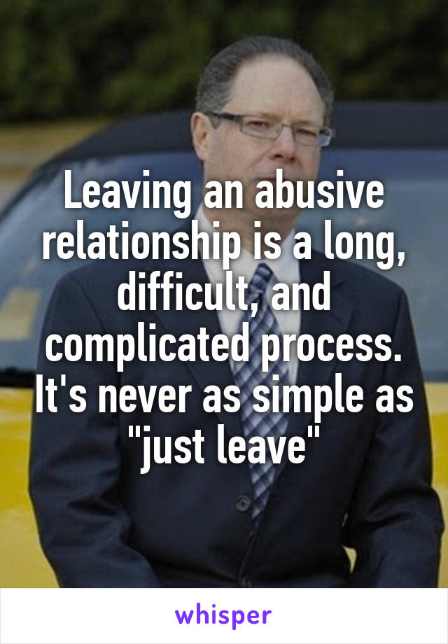 Leaving an abusive relationship is a long, difficult, and complicated process. It's never as simple as "just leave"