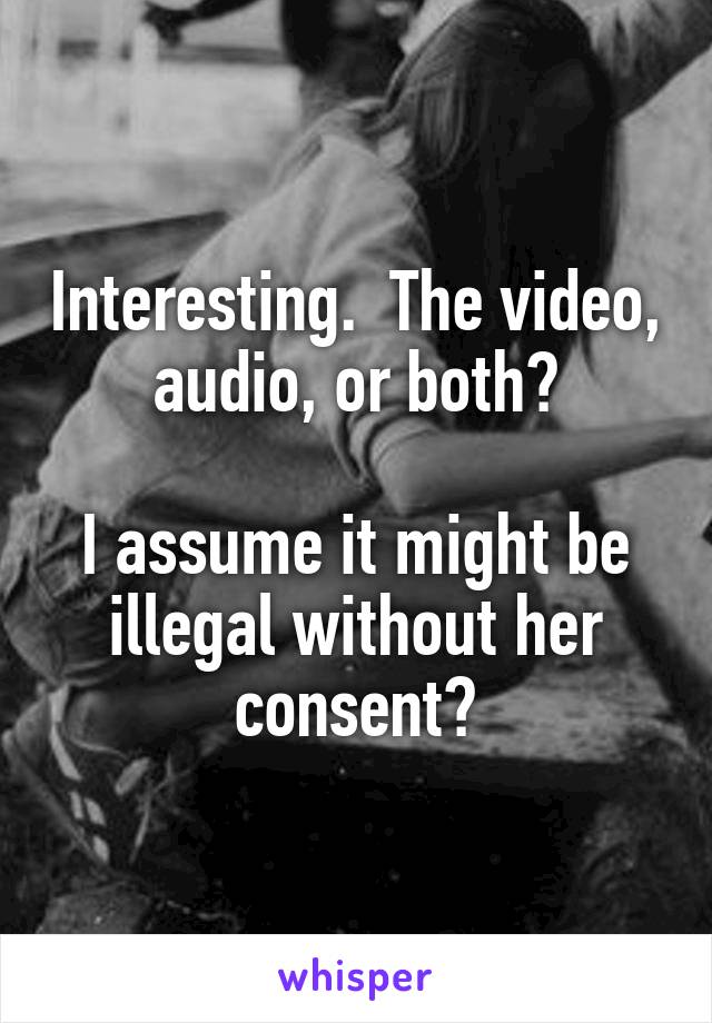 Interesting.  The video, audio, or both?

I assume it might be illegal without her consent?