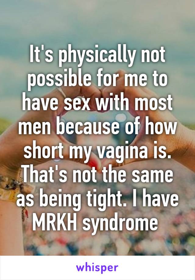 It's physically not possible for me to have sex with most men because of how short my vagina is. That's not the same as being tight. I have MRKH syndrome 