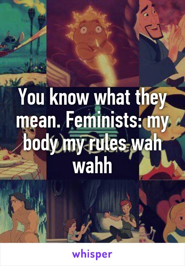 You know what they mean. Feminists: my body my rules wah wahh