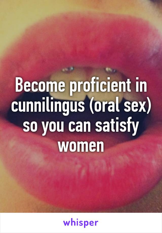 Become proficient in cunnilingus (oral sex) so you can satisfy women