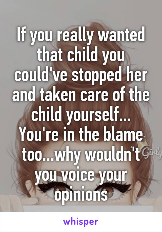 If you really wanted that child you could've stopped her and taken care of the child yourself... You're in the blame too...why wouldn't you voice your opinions