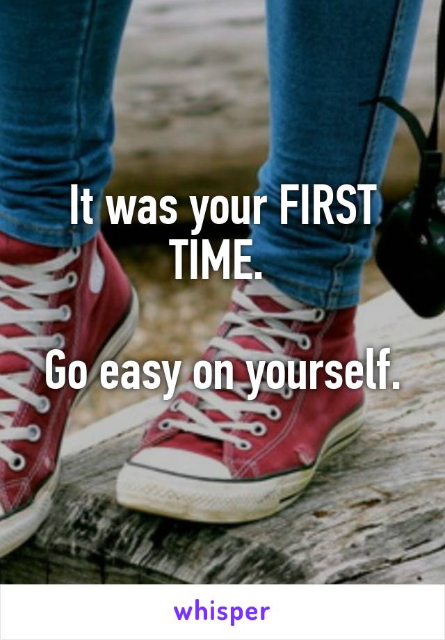 It was your FIRST TIME. 

Go easy on yourself. 