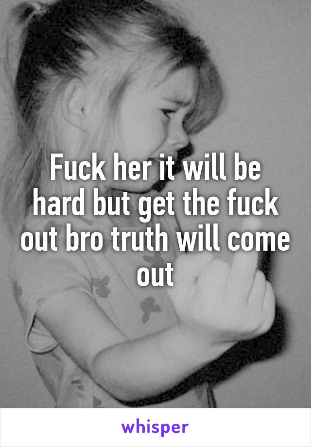 Fuck her it will be hard but get the fuck out bro truth will come out