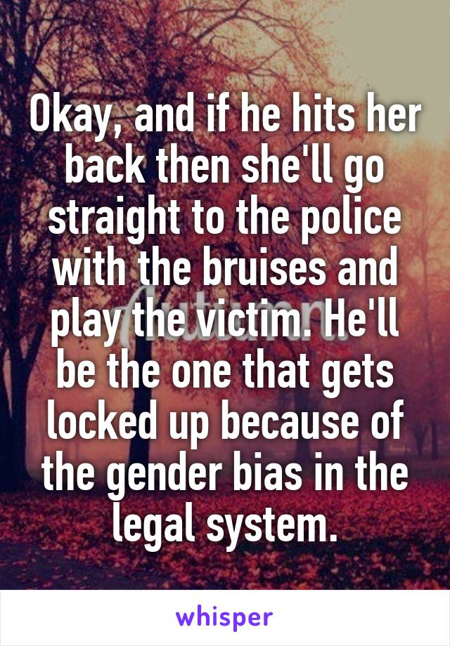 Okay, and if he hits her back then she'll go straight to the police with the bruises and play the victim. He'll be the one that gets locked up because of the gender bias in the legal system.