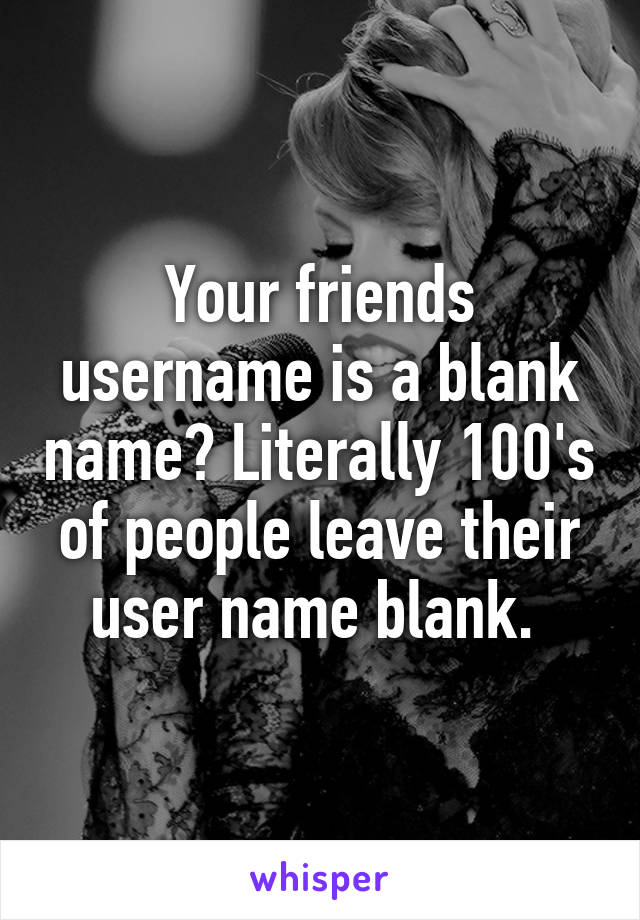 Your friends username is a blank name? Literally 100's of people leave their user name blank. 