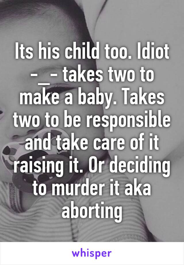 Its his child too. Idiot -_- takes two to make a baby. Takes two to be responsible and take care of it raising it. Or deciding to murder it aka aborting