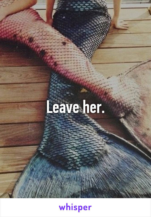 Leave her.