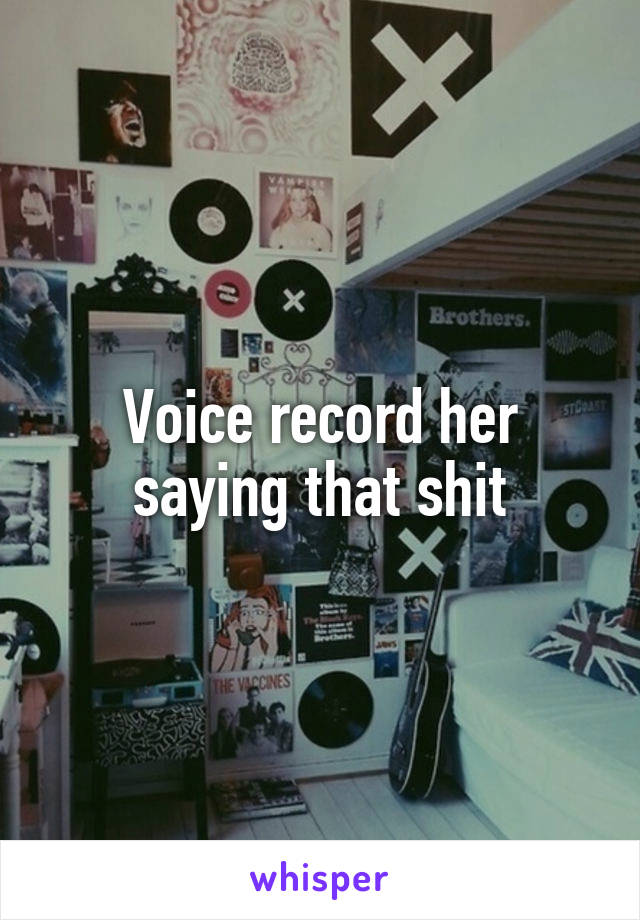 Voice record her saying that shit