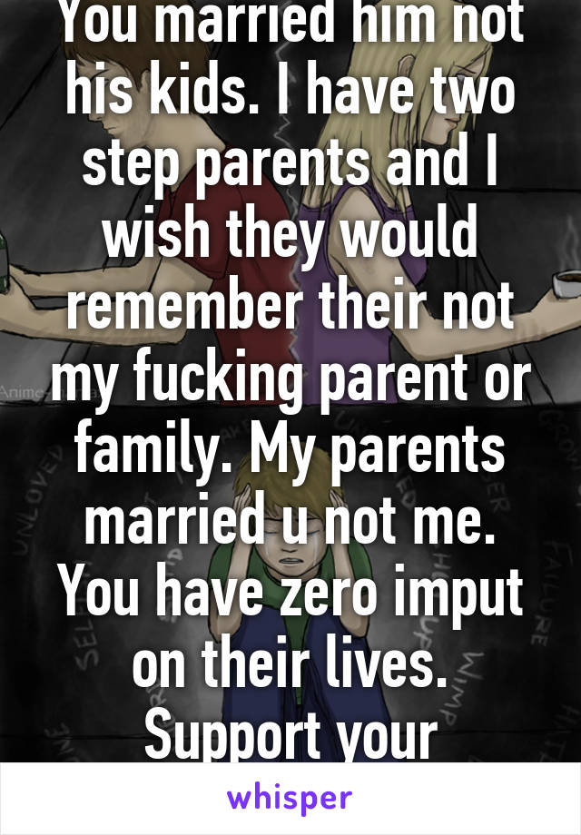 You married him not his kids. I have two step parents and I wish they would remember their not my fucking parent or family. My parents married u not me. You have zero imput on their lives. Support your husband. 