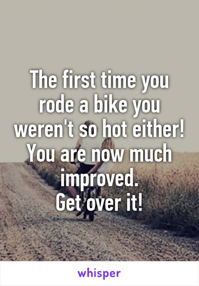 The first time you rode a bike you weren't so hot either!
You are now much improved.
Get over it!