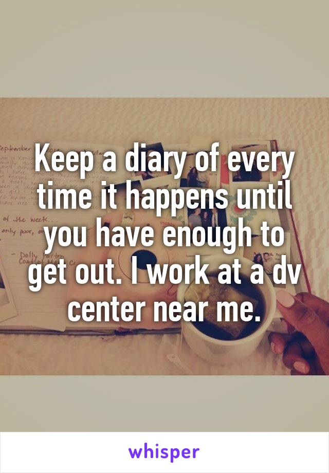 Keep a diary of every time it happens until you have enough to get out. I work at a dv center near me.