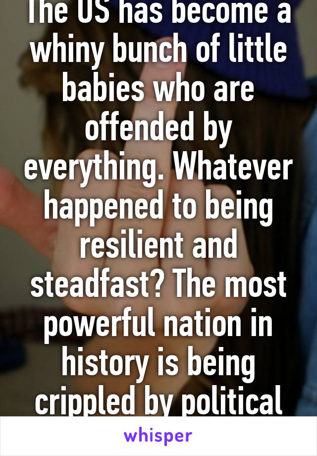 The US has become a whiny bunch of little babies who are offended by everything. Whatever happened to being resilient and steadfast? The most powerful nation in history is being crippled by political correctness.