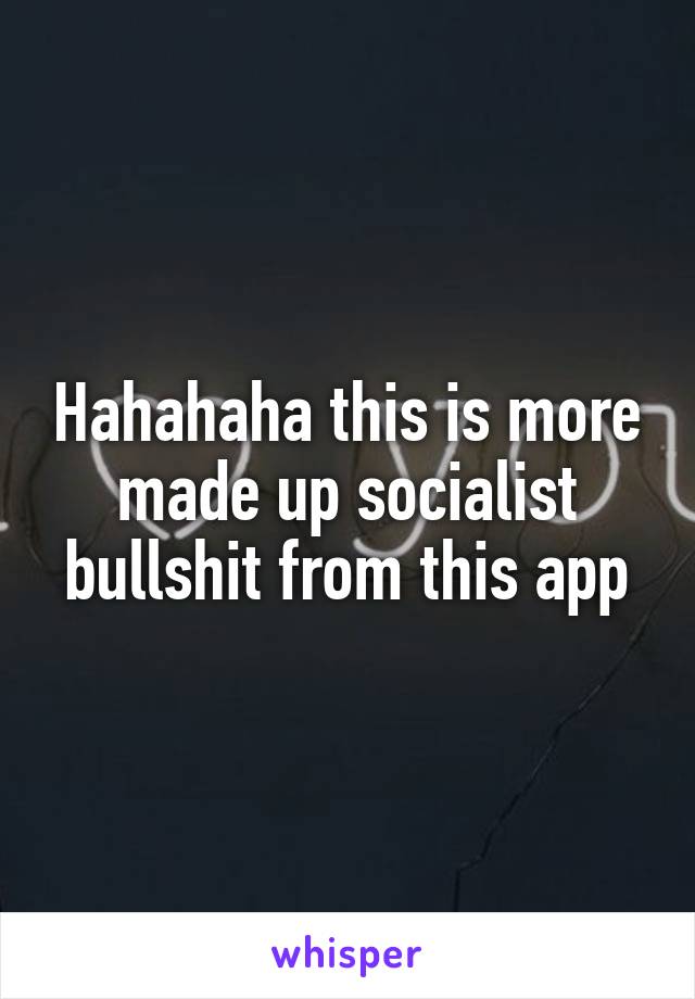 Hahahaha this is more made up socialist bullshit from this app