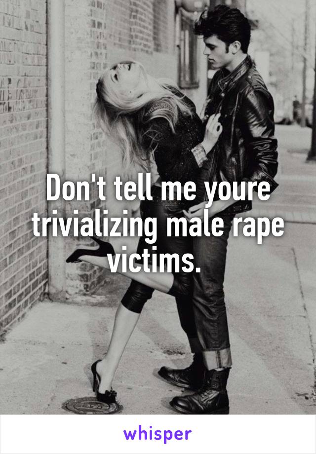 Don't tell me youre trivializing male rape victims. 