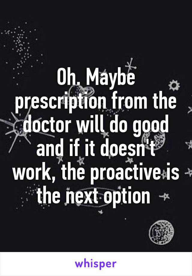 Oh. Maybe prescription from the doctor will do good and if it doesn't work, the proactive is the next option 