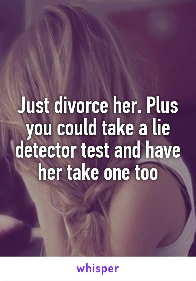 Just divorce her. Plus you could take a lie detector test and have her take one too