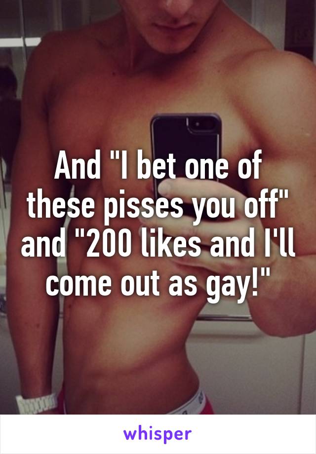 And "I bet one of these pisses you off" and "200 likes and I'll come out as gay!"