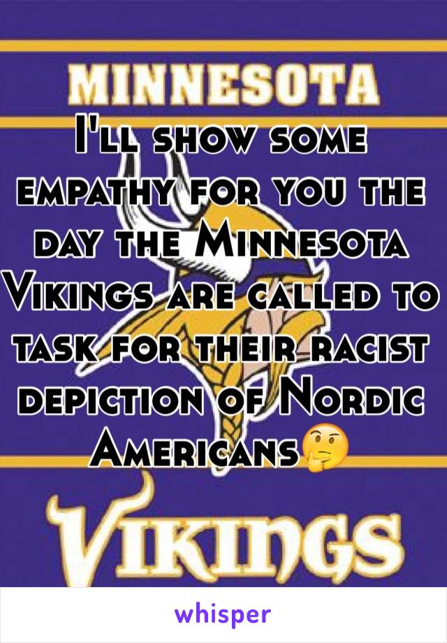 I'll show some empathy for you the day the Minnesota Vikings are called to task for their racist depiction of Nordic Americans🤔