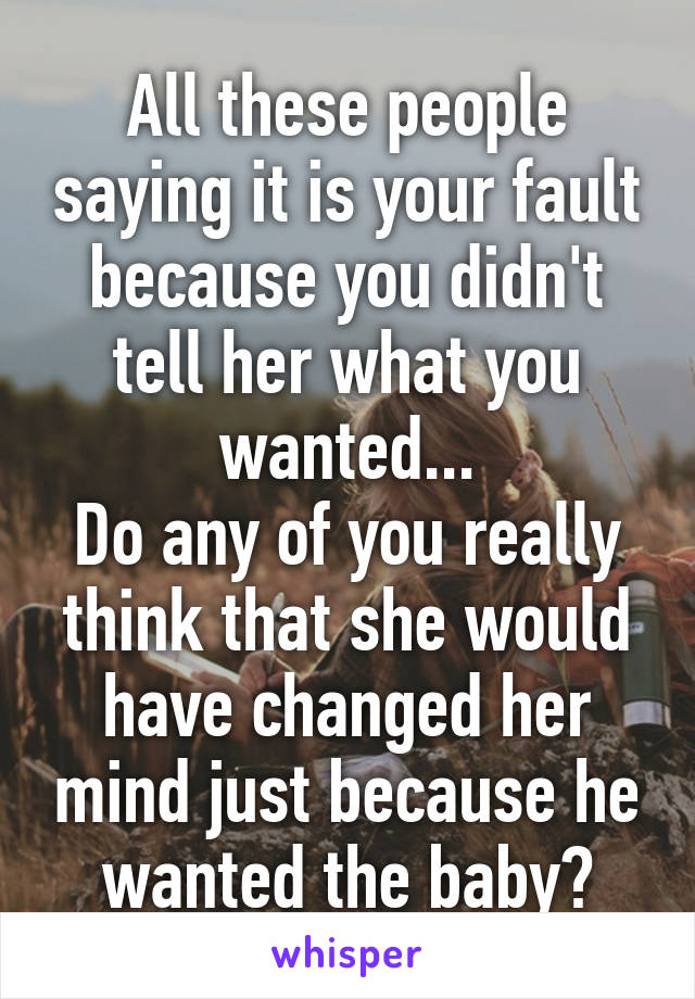All these people saying it is your fault because you didn't tell her what you wanted...
Do any of you really think that she would have changed her mind just because he wanted the baby?