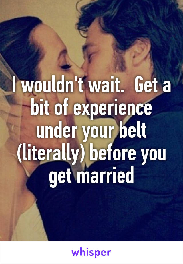 I wouldn't wait.  Get a bit of experience under your belt (literally) before you get married
