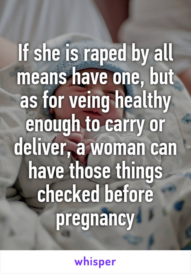 If she is raped by all means have one, but as for veing healthy enough to carry or deliver, a woman can have those things checked before pregnancy