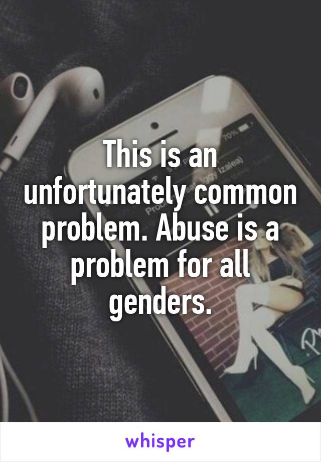 This is an unfortunately common problem. Abuse is a problem for all genders.