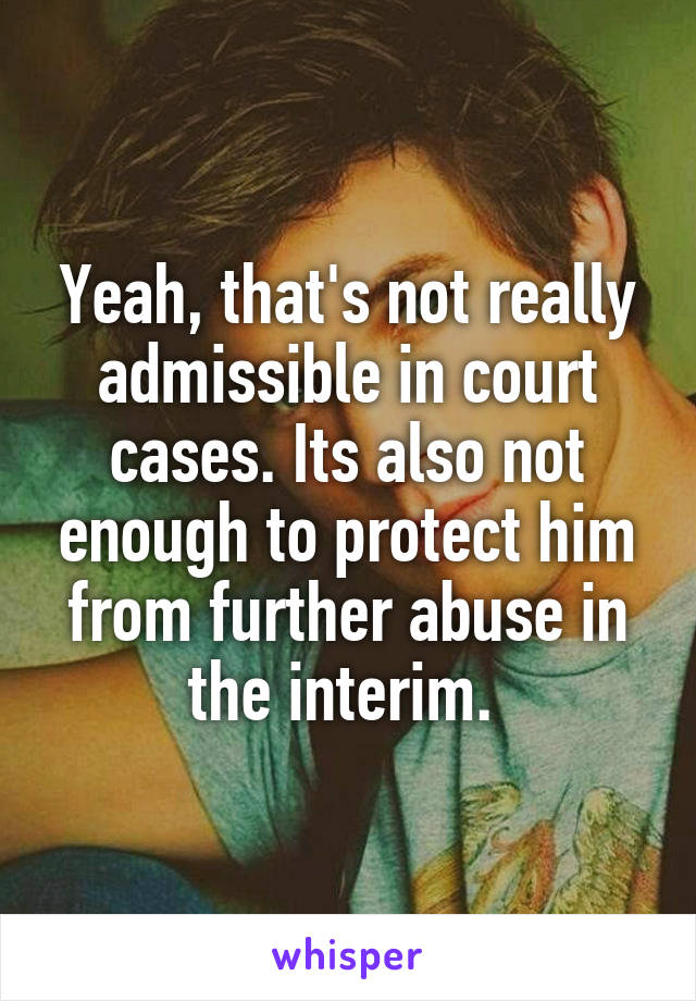 Yeah, that's not really admissible in court cases. Its also not enough to protect him from further abuse in the interim. 