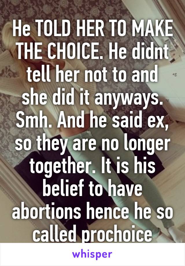 He TOLD HER TO MAKE THE CHOICE. He didnt tell her not to and she did it anyways. Smh. And he said ex, so they are no longer together. It is his belief to have abortions hence he so called prochoice